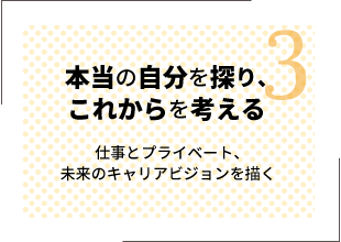 本当の自分を探り、これからを考える〜仕事とプライベート、未来のキャリアビジョンを描く